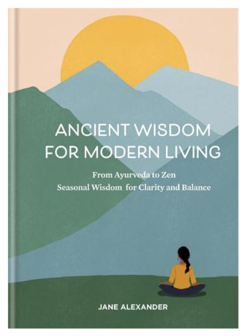 Ancient Wisdom for Modern Living: From Ayurveda to Zen: Seasonal Wisdom for Clarity and Balance (Hardback) by Jane Alexander