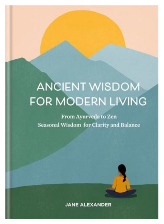 Ancient Wisdom for Modern Living: From Ayurveda to Zen: Seasonal Wisdom for Clarity and Balance (Hardback) by Jane Alexander