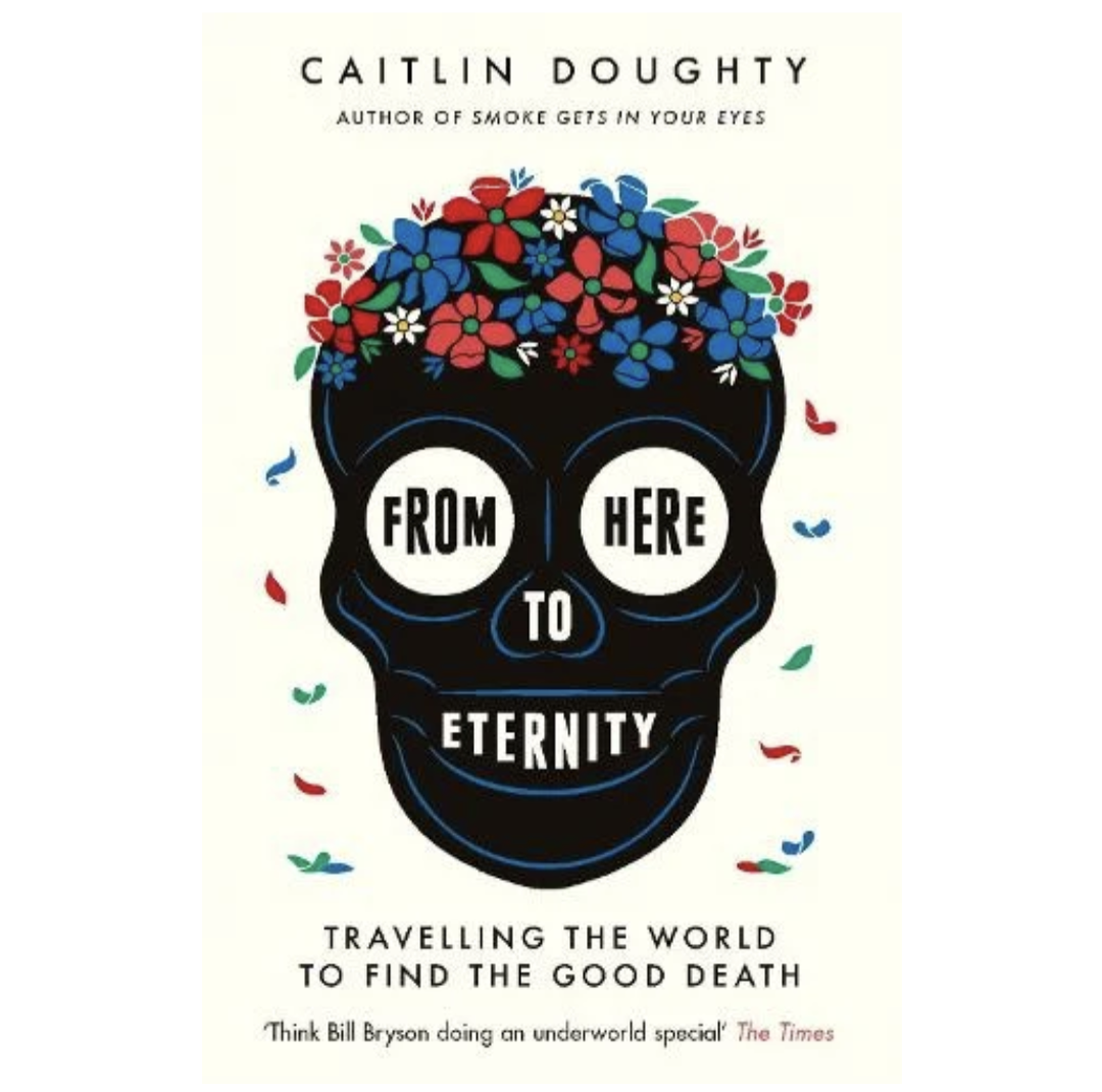 From Here to Eternity: Travelling the World to Find the Good Death (Paperback) by Caitlin Doughty