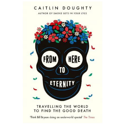 From Here to Eternity: Travelling the World to Find the Good Death (Paperback) by Caitlin Doughty