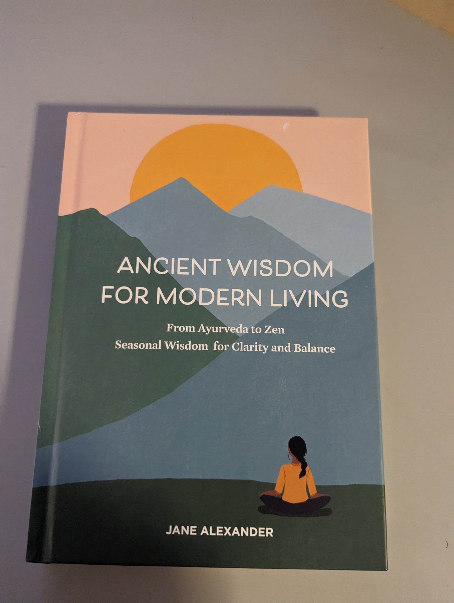 Ancient Wisdom for Modern Living: From Ayurveda to Zen: Seasonal Wisdom for Clarity and Balance (Hardback) by Jane Alexander